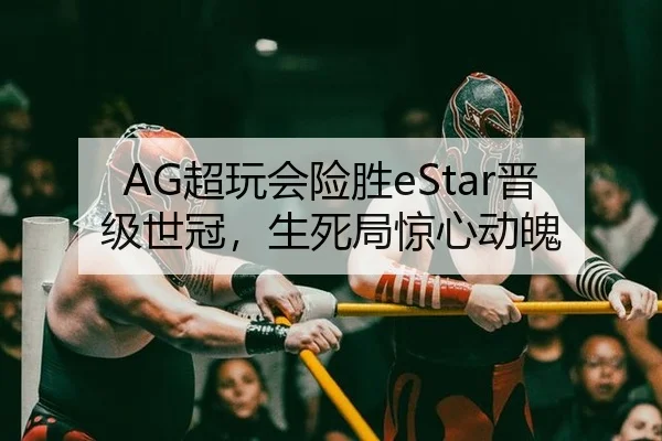 AG超玩会险胜eStar晋级世冠，生死局惊心动魄
