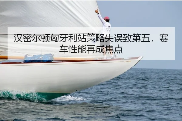 汉密尔顿匈牙利站策略失误致第五，赛车性能再成焦点